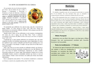 OS SETE SACRAMENTOS DA IGREJA 
Os sacramentos da nova Lei foram instituídos 
por Cristo e são em número de sete, a saber: o 
Batismo, a Confirmação, a Eucaristia, a 
Penitência, a Unção dos Enfermos, a Ordem e o 
Matrimónio. Os sete sacramentos tocam todas as 
etapas e momentos importantes da vida do 
cristão: outorgam nascimento e crescimento, 
cura e missão à vida de fé dos cristãos. Há aqui 
uma certa semelhança entre as etapas da vida 
natural e as da vida espiritual. (Catecismo da 
Igreja Católica 1210). 
Os sacramentos que celebramos são, antes de mais, como diz o Catecismo da 
Igreja Católica, “as obras mestras de Deus” (CIC 1091.1116). Nestas sete 
aproximações aos sacramentos reflitamos sobretudo a bela catequese que deles faz 
este Catecismo, do ano de 1992. 
Quando vamos à missa, ou nos confessamos, ou nos casamos, os protagonistas 
não somos nós, nem a Igreja, mas sim Deus Trino: “Toda a celebração 
sacramental é um encontro dos filhos de Deus com seu pai, em Cristo e no Espírito 
Santo” (CIC 1153). 
O principal que se passa quando celebramos um sacramento, não é que assim 
cumprimos um dever ou realizamos algo que pede a nossa religiosidade ou a nossa 
paz espiritual. O que se passa é sobretudo, que Deus Pai quer comunicar-nos o seu 
amor, o seu perdão, a sua salvação. E sempre o faz por meio do seu Filho Jesus e 
seu Espírito Santo. 
Hoje e aqui, Deus sai ao nosso encontro na celebração eclesial e nos alcança a 
cada um de nós nos diversos sacramentos: incorpora-nos a sua vida (Batismo), dá-nos 
a sua força de Espírito (Confirmação), alimenta-nos no nosso caminho 
(Eucaristia) perdoa-nos as nossas culpas (Reconciliação), fortalece-nos na nossa 
enfermidade (Unção), concede à comunidade ministros que fazem as vezes de 
Cristo (Ordem) e bendiz o amor do homem e da mulher para formar uma família 
(Matrimónio). 
Esta é a perspectiva mais positiva: “Os sacramentos manifestam e comunicam 
aos Homens o mistério da comunhão do Deus Amor” (CIC 1118). 
Notícias 
Início dos trabalhos da Catequese 
Os trabalhos catequéticos para este ano pastoral tiveram início no passado 
dia 19 de Outubro. Foi com renovada força que os catequistas se 
comprometeram, aceitaram e receberam a bênção para este novo ano. 
Para os 220 catequizandos deste ano, a catequese teve o seu início mais tarde 
que o habitual, uma vez que não havia catequistas suficientes. Porém, face aos 
diversos apelos, houve novos catequistas que aceitaram o desafio pela primeira 
vez, outros retomaram após algum tempo de interrupção, outros continuam 
empenhados neste serviço. Assim foi possível iniciar os trabalhos, no entanto, 
constata-se que os catequistas continuam a ser menos que em anos anteriores… 
Porque todos formamos Comunidade – Igreja de Deus – todos somos 
chamados também para o serviço da catequese, a comprometermo-nos na tarefa 
de evangelização dos mais novos e de espalharmos a Boa Nova. Que nenhum 
cristão se afaste desta tarefa... 
Oblata Paroquial 
Juntamente com esta Maré Alta segue o envelope para a Oblata 
Paroquial. Este será oportunamente recolhido pelo Concelho 
Económico da Comunidade. 
Festa do Acolhimento – 1º Volume 
As crianças que agora frequentam pela primeira vez a catequese 
vão celebrar a Festa do Acolhimento no próximo dia 23 de 
Novembro, na eucaristia das 9h30. Toda a comunidade está 
convidada para celebrar com estas crianças o seu início da 
caminhada na catequese. 
