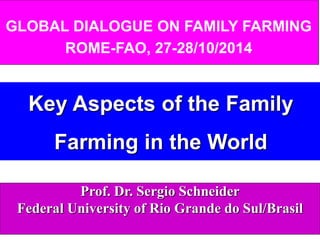 Key Aspects of the Family Farming in the World 
GLOBAL DIALOGUE ON FAMILY FARMING 
ROME-FAO, 27-28/10/2014 
Prof. Dr. Sergio Schneider 
Federal University of Rio Grande do Sul/Brasil 
 