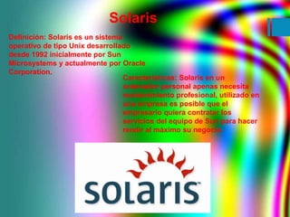 Solaris 
Definición: Solaris es un sistema 
operativo de tipo Unix desarrollado 
desde 1992 inicialmente por Sun 
Microsys...