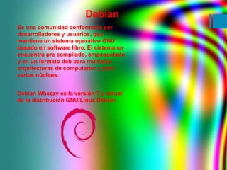 Debian 
Es una comunidad conformada por 
desarrolladores y usuarios, que 
mantiene un sistema operativo GNU 
basado en sof...