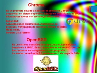 Chrome. 
Es un proyecto llevado a cabo por la compañía Google para 
desarrollar un sistema operativo basado en web. Funcio...