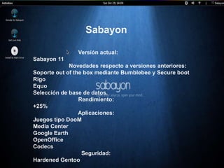 Sabayon 
Versión actual: 
Sabayon 11 
Novedades respecto a versiones anteriores: 
Soporte out of the box mediante Bumblebe...