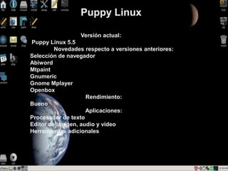 Puppy Linux 
Versión actual: 
Puppy Linux 5.5 
Novedades respecto a versiones anteriores: 
Selección de navegador 
Abiword...