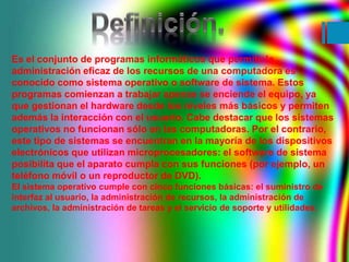Es el conjunto de programas informáticos que permite la 
administración eficaz de los recursos de una computadora es 
cono...