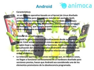 Android 
• Características 
• es un sistema operativo basado en el kernel de Linux diseñado 
principalmente para dispositi...