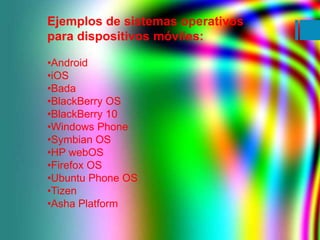 Ejemplos de sistemas operativos 
para dispositivos móviles: 
•Android 
•iOS 
•Bada 
•BlackBerry OS 
•BlackBerry 10 
•Windo...