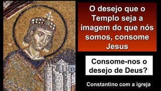 OO ddeesseejjoo qquuee oo 
TTeemmpplloo sseejjaa aa 
iimmaaggeemm ddoo qquuee nnóóss 
ssoommooss,, ccoonnssoommee 
JJeessuuss 
Consome-nos o 
desejo de Deus? 
CCoonnssttaannttiinnoo ccoomm aa iiggrreejjaa 
 