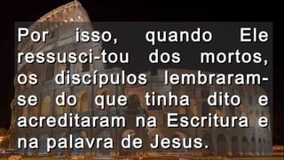 Por iissssoo,, qquuaannddoo EEllee 
rreessssuussccii--ttoouu ddooss mmoorrttooss,, 
ooss ddiissccííppuullooss lleemmbbrraarraamm-- 
ssee ddoo qquuee ttiinnhhaa ddiittoo ee 
aaccrreeddiittaarraamm nnaa EEssccrriittuurraa ee 
nnaa ppaallaavvrraa ddee JJeessuuss.. 
 