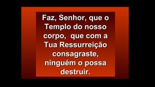 FFaazz,, SSeennhhoorr,, qquuee oo 
TTeemmpplloo ddoo nnoossssoo 
ccoorrppoo,, qquuee ccoomm aa 
TTuuaa RReessssuurrrreeiiççããoo 
ccoonnssaaggrraassttee,, 
nniinngguuéémm oo ppoossssaa 
ddeessttrruuiirr.. 
 