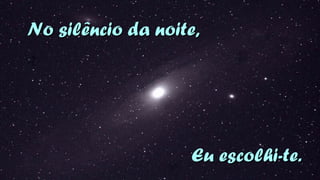 NNoo ssiillêênncciioo ddaa nnooiittee,, 
EEuu eessccoollhhii--ttee.. 
 