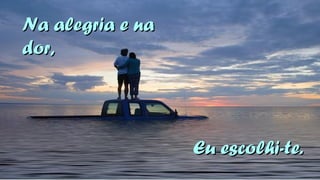 NNaa aalleeggrriiaa ee nnaa 
ddoorr,, 
EEuu eessccoollhhii--ttee.. 
 