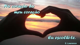NNoo ccoorraaççããoo ddoo 
mmeeuu ccoorraaççããoo 
EEuu eessccoollhhii--ttee.. 
S. Lawrence 
 