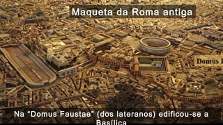 Domus Faustae 
Maqueta da Roma antiga 
Na “Domus Faustae” (dos lateranos) edificou-se a 
Basílica 
 