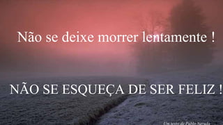 Não se deixe morrer lentamente ! 
NÃO SE ESQUEÇA DE SER FELIZ ! 
Um texto de Pablo Neruda 
 