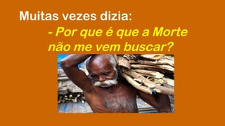 Muitas vezes dizia: 
- Por que é que a Morte 
não me vem buscar? 
 