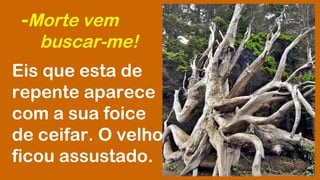 -Morte vem 
buscar-me! 
Eis que esta de 
repente aparece 
com a sua foice 
de ceifar. O velho 
ficou assustado. 
 