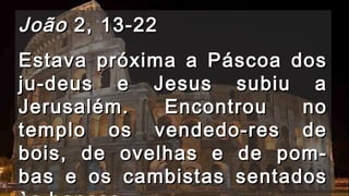JJooããoo 22,, 1133--2222 
EEssttaavvaa pprróóxxiimmaa aa PPáássccooaa ddooss 
jjuu--ddeeuuss ee JJeessuuss ssuubbiiuu aa 
JJeerruussaalléémm.. EEnnccoonnttrroouu nnoo 
tteemmpplloo ooss vveennddeeddoo--rreess ddee 
bbooiiss,, ddee oovveellhhaass ee ddee ppoomm-- 
bbaass ee ooss ccaammbbiissttaass sseennttaaddooss 
ààss bbaannccaass.. 
 