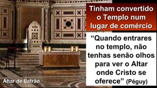 TTiinnhhaamm ccoonnvveerrttiiddoo 
oo TTeemmpplloo nnuumm 
lluuggaarr ddee ccoomméérrcciioo 
“Quando entrares 
no templo, não 
tenhas senão olhos 
para ver o Altar 
onde Cristo se 
AAllttaarr ddee LLaattrrããoo oferece” (Péguy) 
 