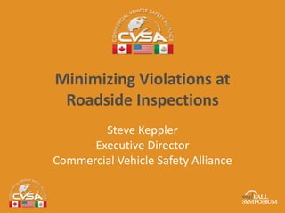 Minimizing Violations at 
Roadside Inspections 
Steve Keppler 
Executive Director 
Commercial Vehicle Safety Alliance 
 