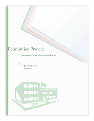 Economics Project 
Economies of Scale and Scope in Banking 
By 
Dinesh Agrawal 
Sahil Goel 
 
