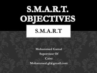 Mohammed Gamal
Supervisor Of
Cairo
Mohammed.gl@gmail.com
S.M.A.R.T.
OBJECTIVES
S.M.A.R.T
 