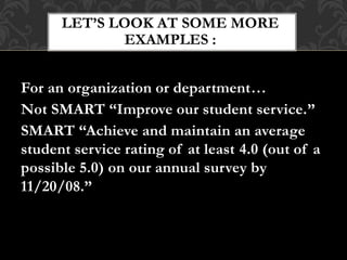 For an organization or department…
Not SMART “Improve our student service.”
SMART “Achieve and maintain an average
student...