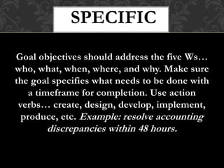 Goal objectives should address the five Ws…
who, what, when, where, and why. Make sure
the goal specifies what needs to be...