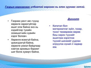 Газрын маргаанаас улбаатай маргаан нь олон зуунаас эхтэй. 
• Газраас рент авч түүнд 
хөрөнгө зарахгүйгээр 
ашиг олж байна энэ нь 
хэдийгээр тухайн 
эзэмшигчийн хувийн 
хэрэг боловч 
• Хөрөнгө өсөхгүй байна, 
үржигдэхгүй байна, 
хөрөнгө үхмэл байдлаар 
хэвтэж архивын баримт 
шиг болж хувирч байна. 
• Капитал бол 
Дүгнэлт 
материаллаг зүйл, газар, 
тоног төхөөрөмж өөрөө 
биш харин түүнийг 
ашиглаж хэрэглэж 
түүний шинжийг уудлан 
илрүүлэх хүний л чадвар 
юм. 
 