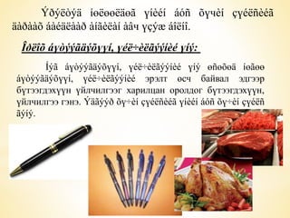 Ýðýëòýä íөëөөëäөã үíèéí áóñ õүчèí çүéëñèéã 
äàðààõ áàéäëààð àíãèëàí àâч үçýæ áîëíî. 
Îðëîõ áүòýýãäýõүүí, үéë÷èëãýýíèé үíý: 
Íýã áүòýýãäýõүүí, үéë÷èëãýýíèé үíý өñөõөä íөãөө 
áүòýýãäýõүүí, үéë÷èëãýýíèé эрэлт өсч байвал эдгээр 
бүтээгдэхүүн үйлчилгээг харилцан оролдог бүтээгдэхүүн, 
үйлчилгээ гэнэ. Ýäãýýð õү÷èí çүéëñèéã үíèéí áóñ õү÷èí çүéëñ 
ãýíý. 
 