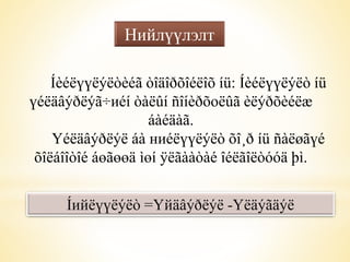 Нийлүүлэлт 
Íèéëүүëýëòèéã òîäîðõîéëîõ íü: Íèéëүүëýëò íü 
үéëäâýðëýã÷иéí òàëûí ñîíèðõоëûã èëýðõèéëæ 
áàéäàã. 
Үéëäâýðëýë áà ниéëүүëýëò õî¸ð íü ñàëøãүé 
õîëáîîòîé áөãөөä ìөí ÿëãààòàé îéëãîëòóóä þì. 
Íийëүүëýëò =Үйäâýðëýë -Үëäýãäýë 
 