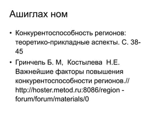 Ашиглах ном 
• Конкурентоспособность регионов: 
теоретико-прикладные аспекты. С. 38- 
45 
• Гринчель Б. М, Костылева Н.Е. 
Важнейшие факторы повышения 
конкурентоспособности регионов.// 
http://hoster.metod.ru:8086/region - 
forum/forum/materials/0 
