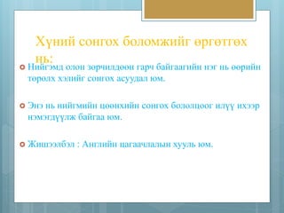 Хүний сонгох боломжийг өргөтгөх 
нь: 
 Нийгэмд олон зөрчилдөөн гарч байгаагийн нэг нь өөрийн 
төрөлх хэлийг сонгох асуудал юм. 
 Энэ нь нийгмийн цөөнхийн сонгох бололцоог илүү ихээр 
нэмэгдүүлж байгаа юм. 
 Жишээлбэл : Английн цагаачлалын хууль юм. 
 