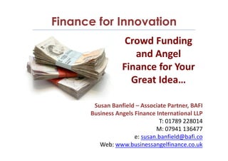 Susan Banfield – Associate Partner, BAFI
Business Angels Finance International LLP
T: 01789 228014
M: 07941 136477
e: susan.banfield@bafi.co
Web: www.businessangelfinance.co.uk
Finance for Innovation
Crowd Funding
and Angel
Finance for Your
Great Idea…
 
