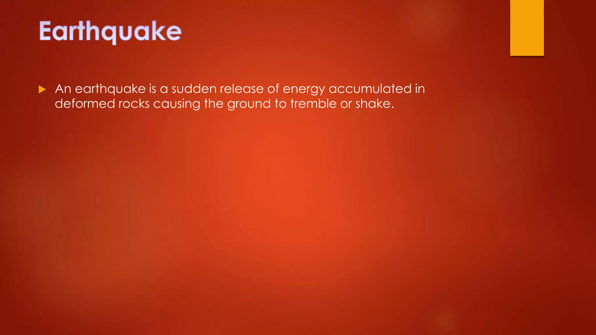  An earthquake is a sudden release of energy accumulated in
deformed rocks causing the ground to tremble or shake.
 