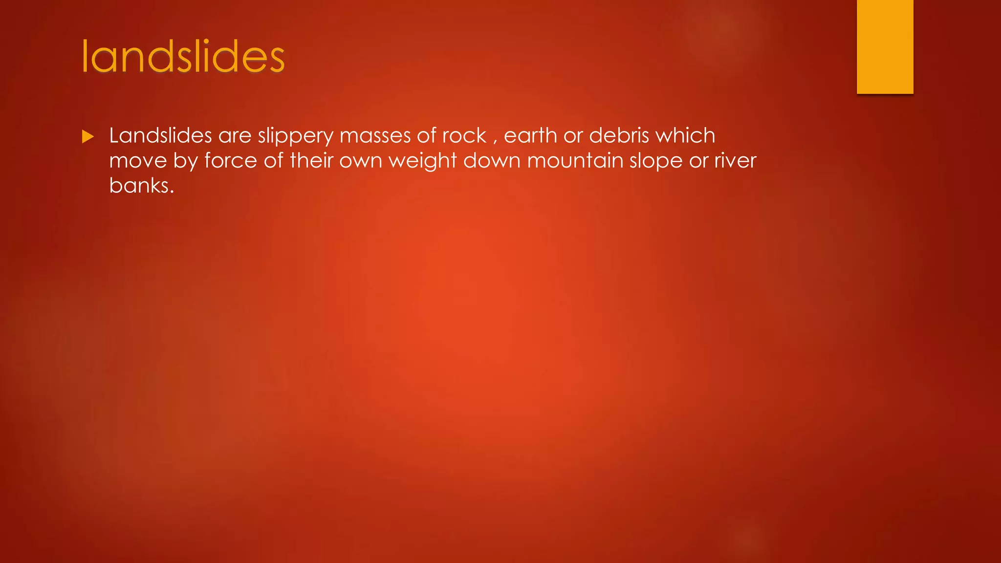landslides
 Landslides are slippery masses of rock , earth or debris which
move by force of their own weight down mountain slope or river
banks.
 