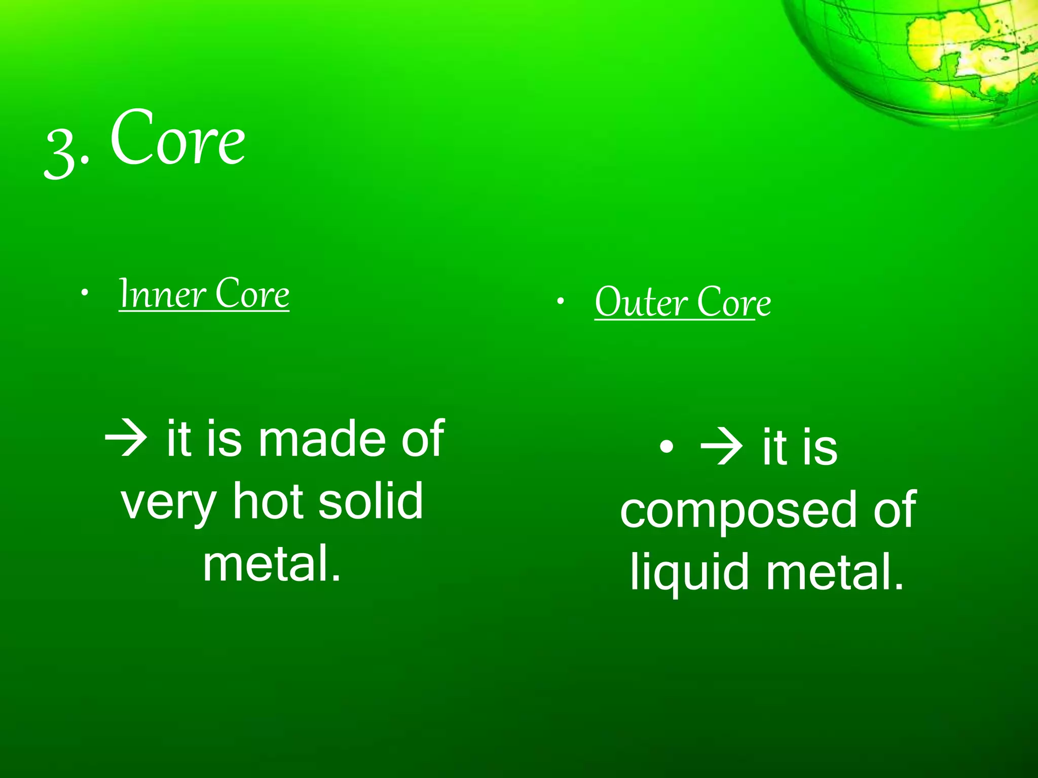 3. Core
• Inner Core
 it is made of
very hot solid
metal.
• Outer Core
•  it is
composed of
liquid metal.
 