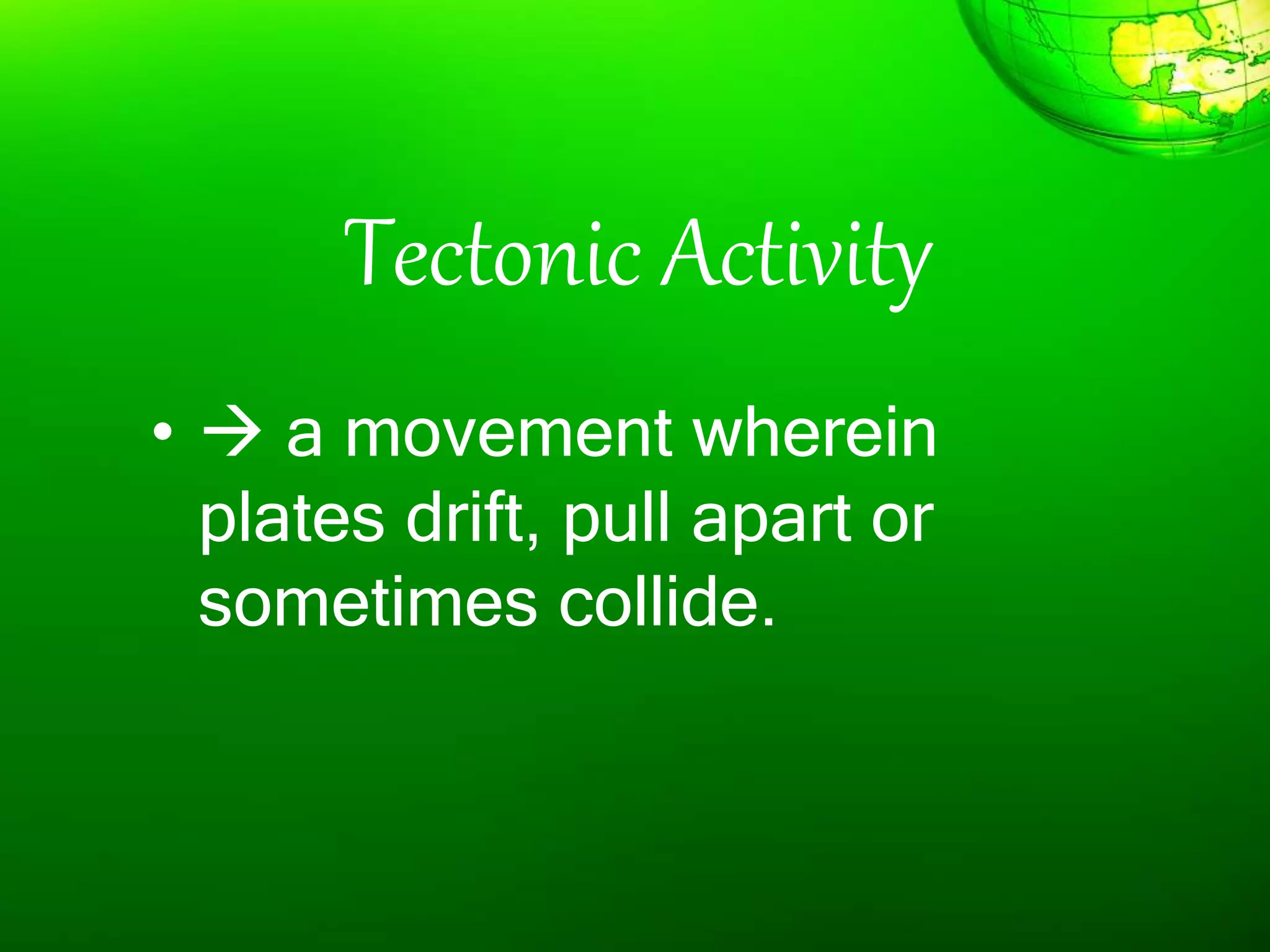 Tectonic Activity
•  a movement wherein
plates drift, pull apart or
sometimes collide.
 