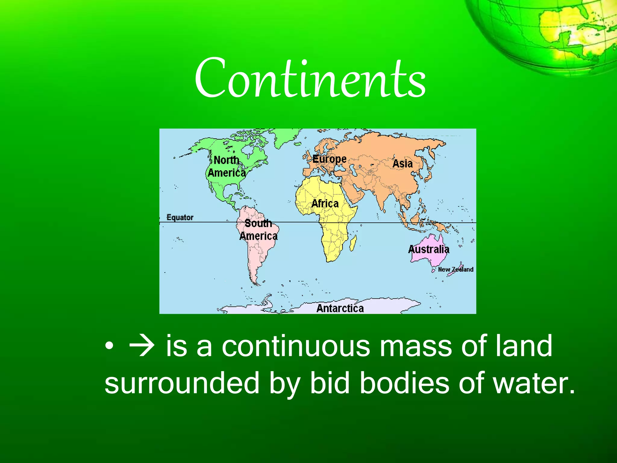Continents
•  is a continuous mass of land
surrounded by bid bodies of water.
 