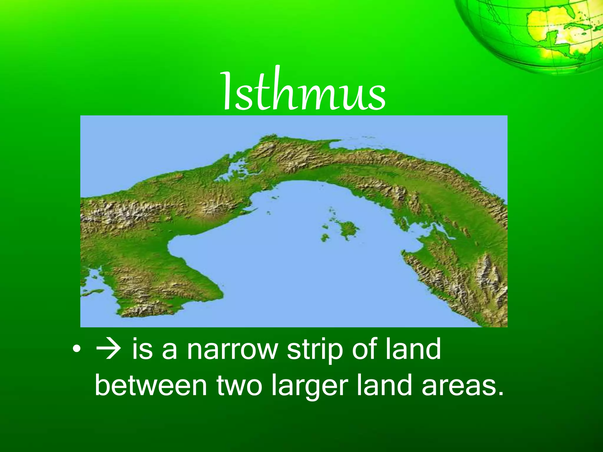 Isthmus
•  is a narrow strip of land
between two larger land areas.
 