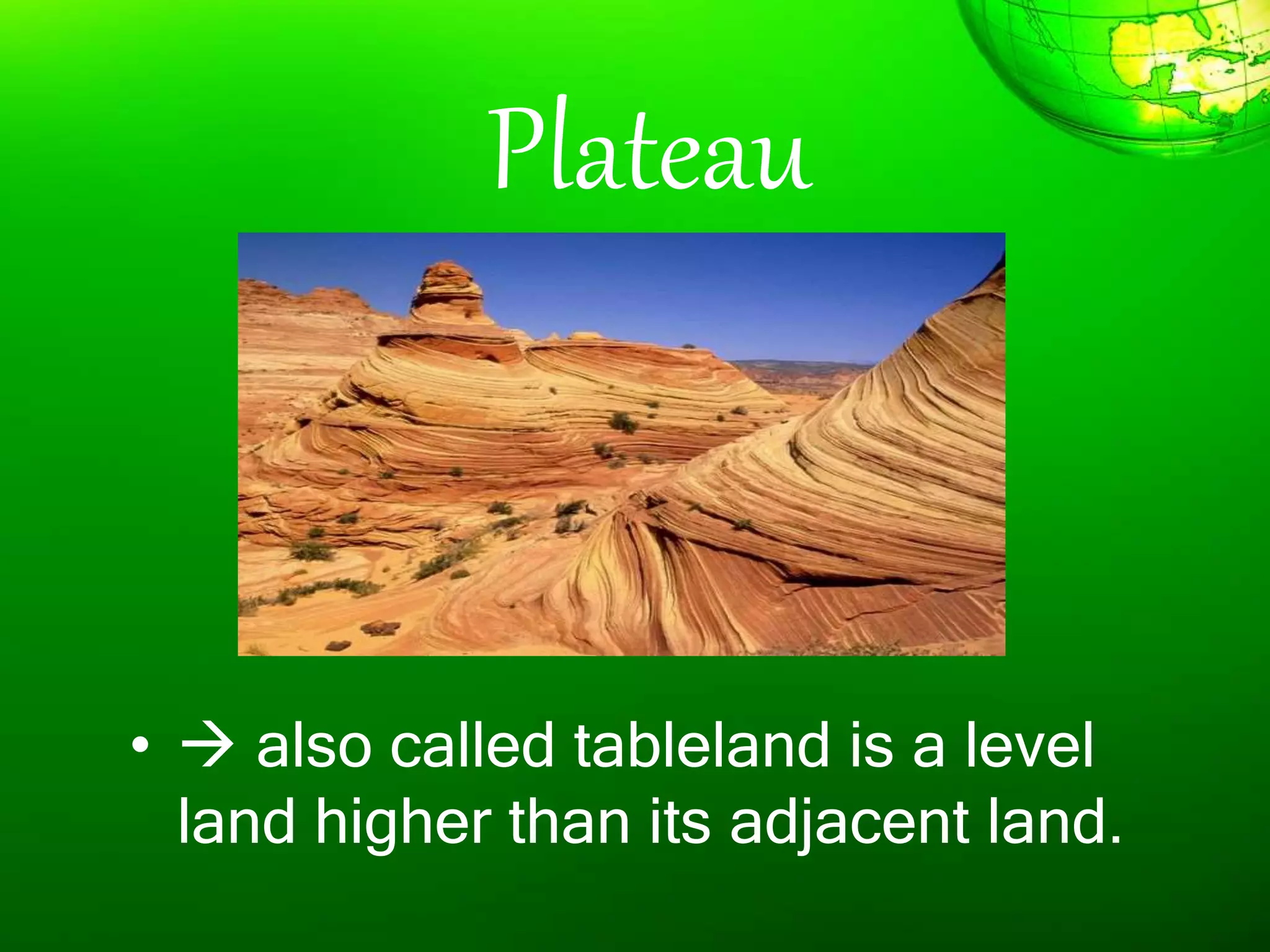 Plateau
•  also called tableland is a level
land higher than its adjacent land.
 
