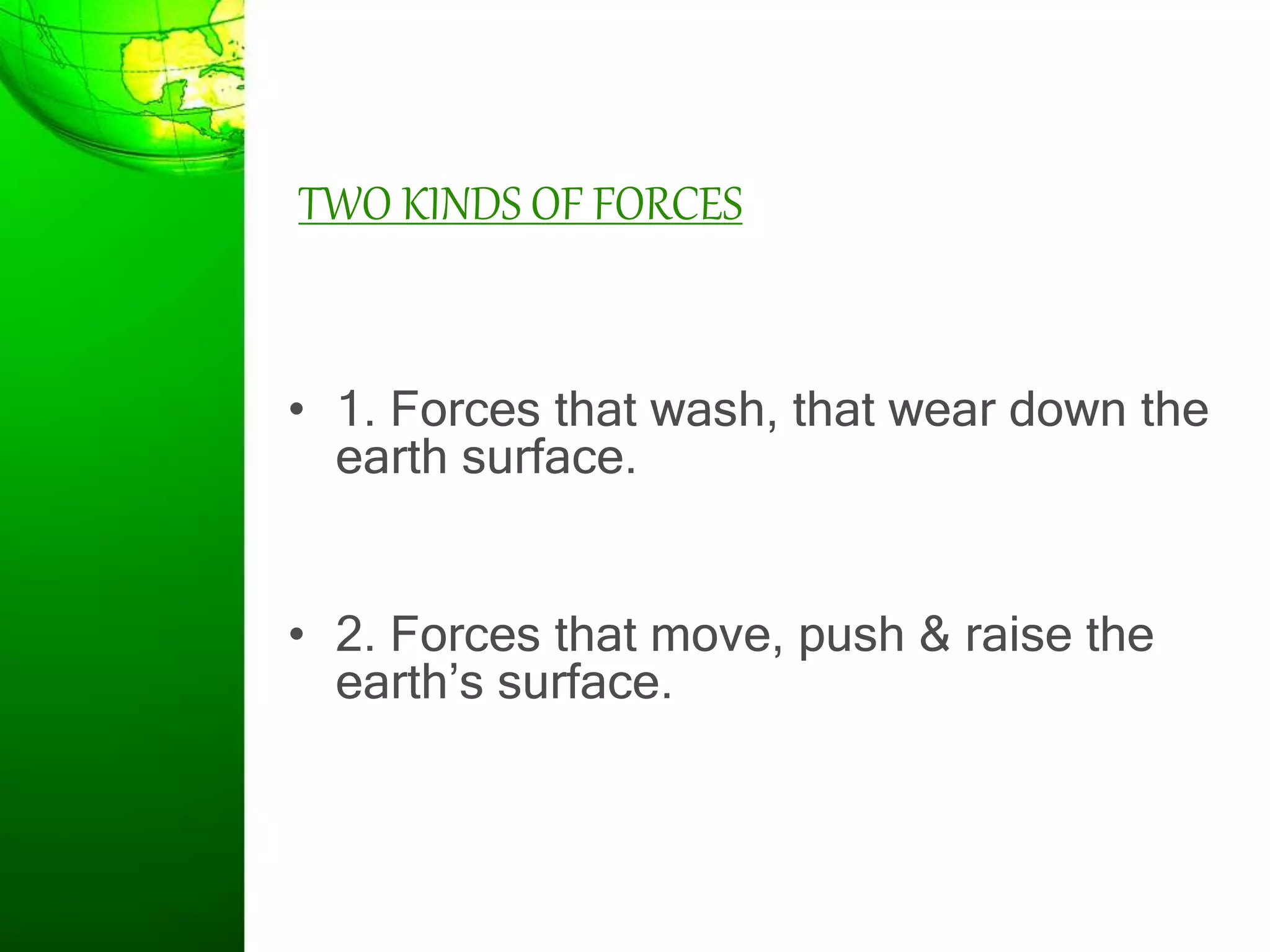 TWO KINDS OF FORCES
• 1. Forces that wash, that wear down the
earth surface.
• 2. Forces that move, push & raise the
earth’s surface.
 