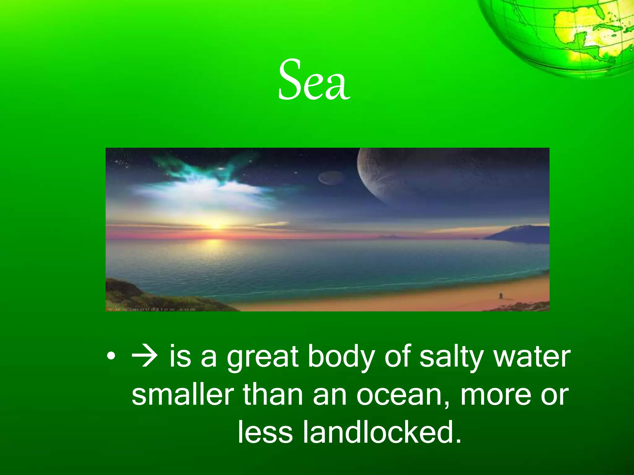 Sea
•  is a great body of salty water
smaller than an ocean, more or
less landlocked.
 