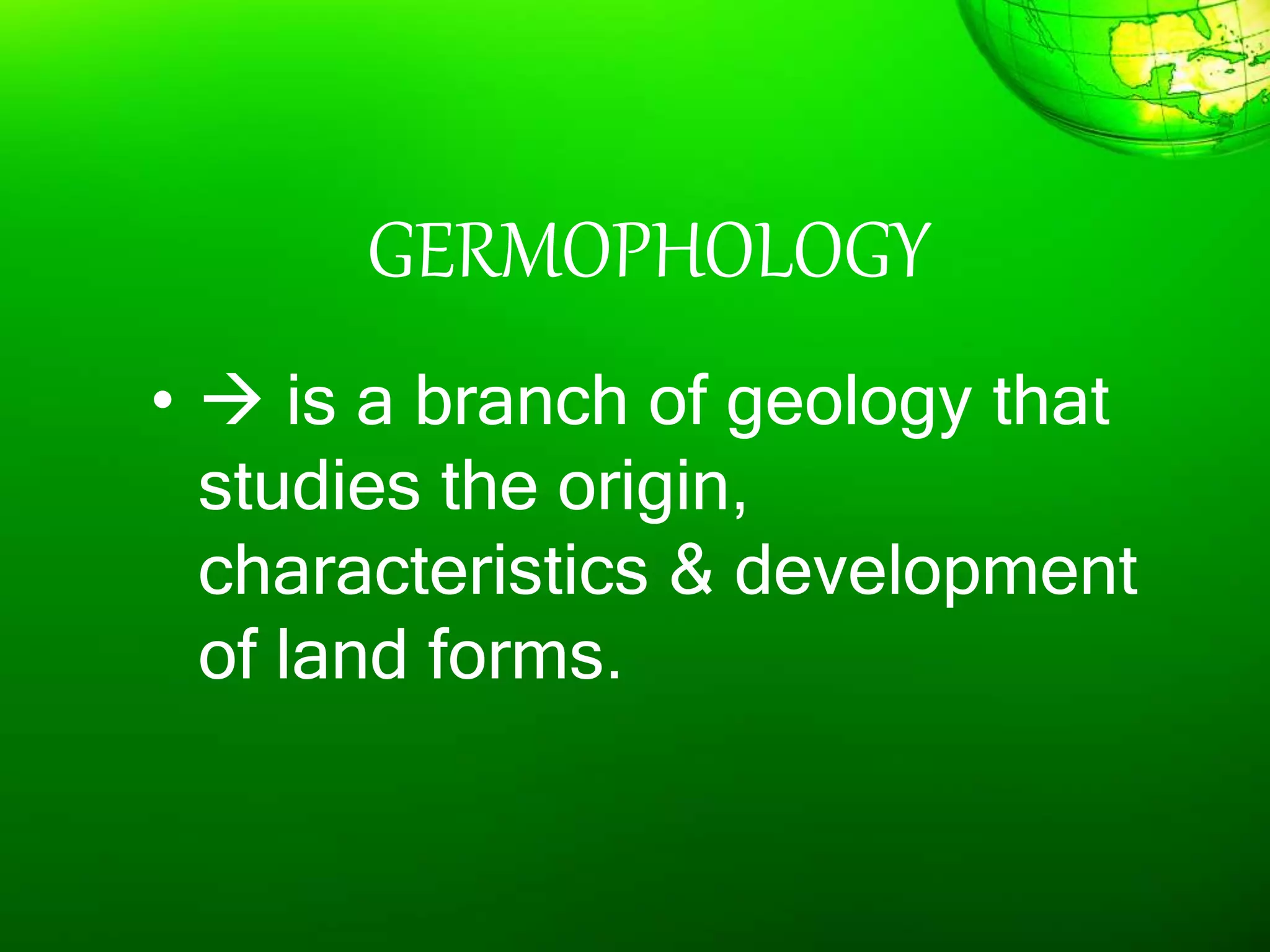 GERMOPHOLOGY
•  is a branch of geology that
studies the origin,
characteristics & development
of land forms.
 
