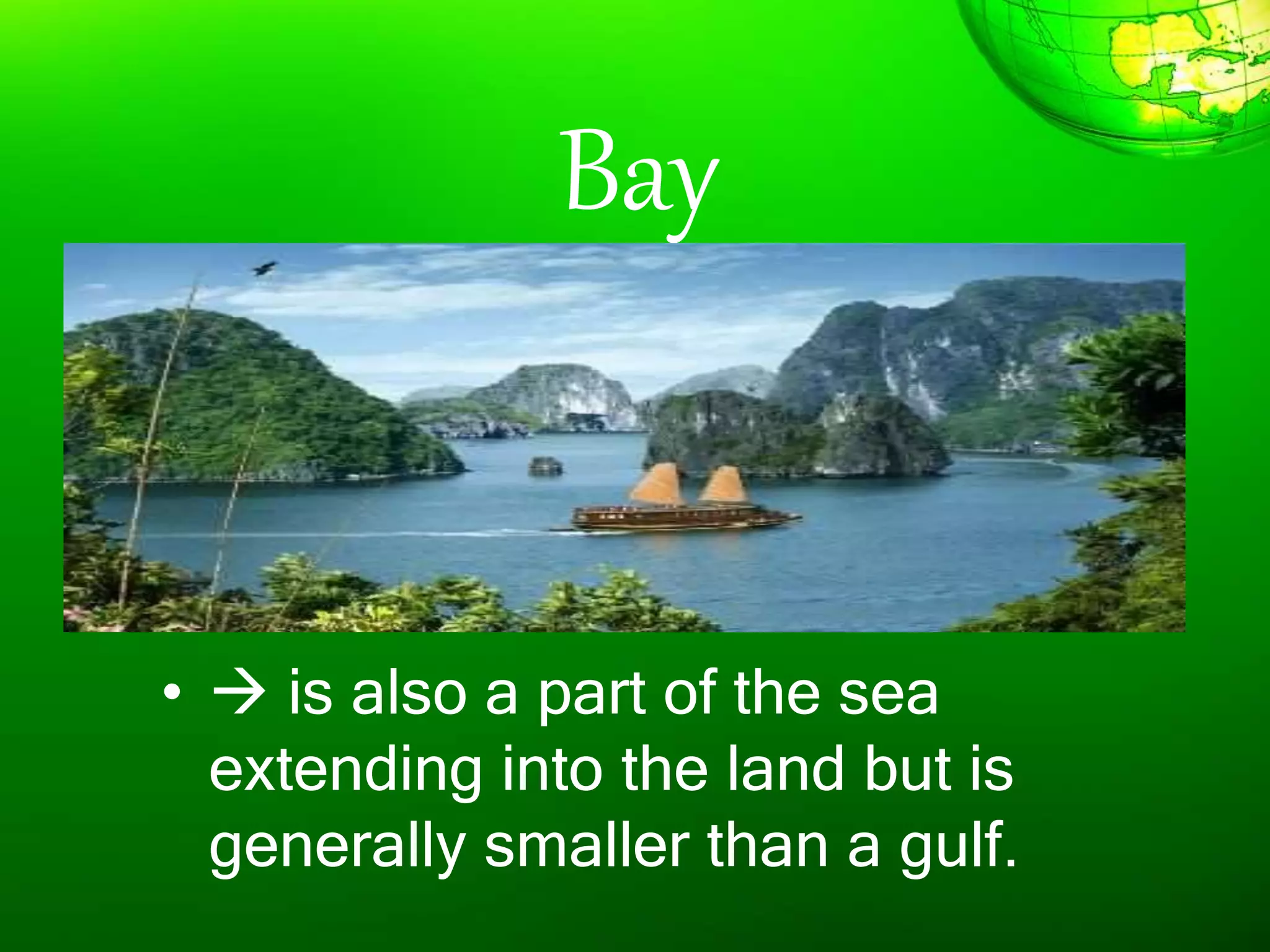 Bay
•  is also a part of the sea
extending into the land but is
generally smaller than a gulf.
 