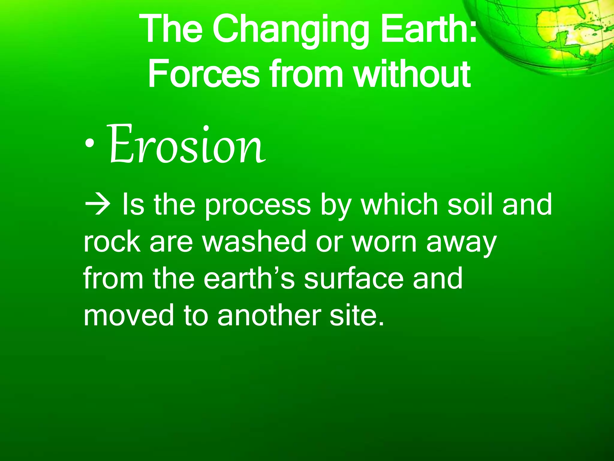 The Changing Earth:
Forces from without
•Erosion
 Is the process by which soil and
rock are washed or worn away
from the earth’s surface and
moved to another site.
 