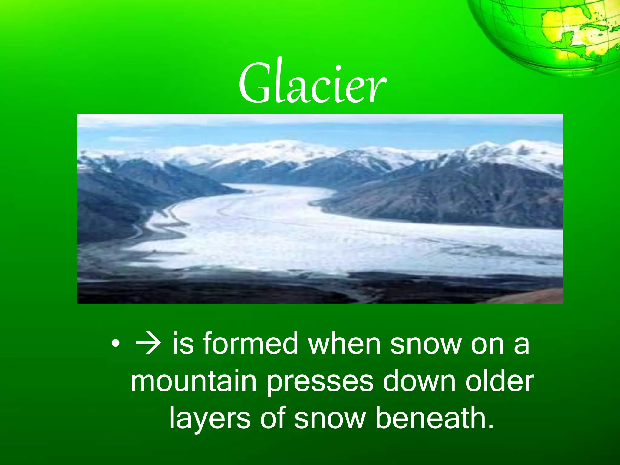 Glacier
•  is formed when snow on a
mountain presses down older
layers of snow beneath.
 