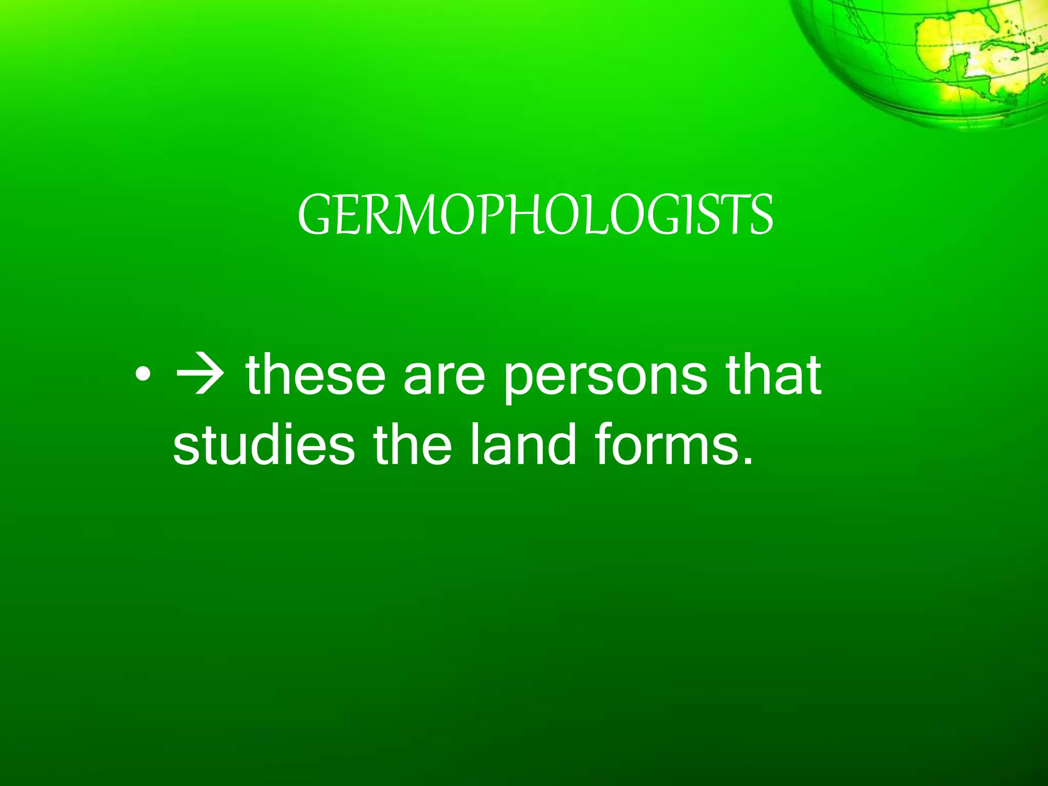 GERMOPHOLOGISTS
•  these are persons that
studies the land forms.
 