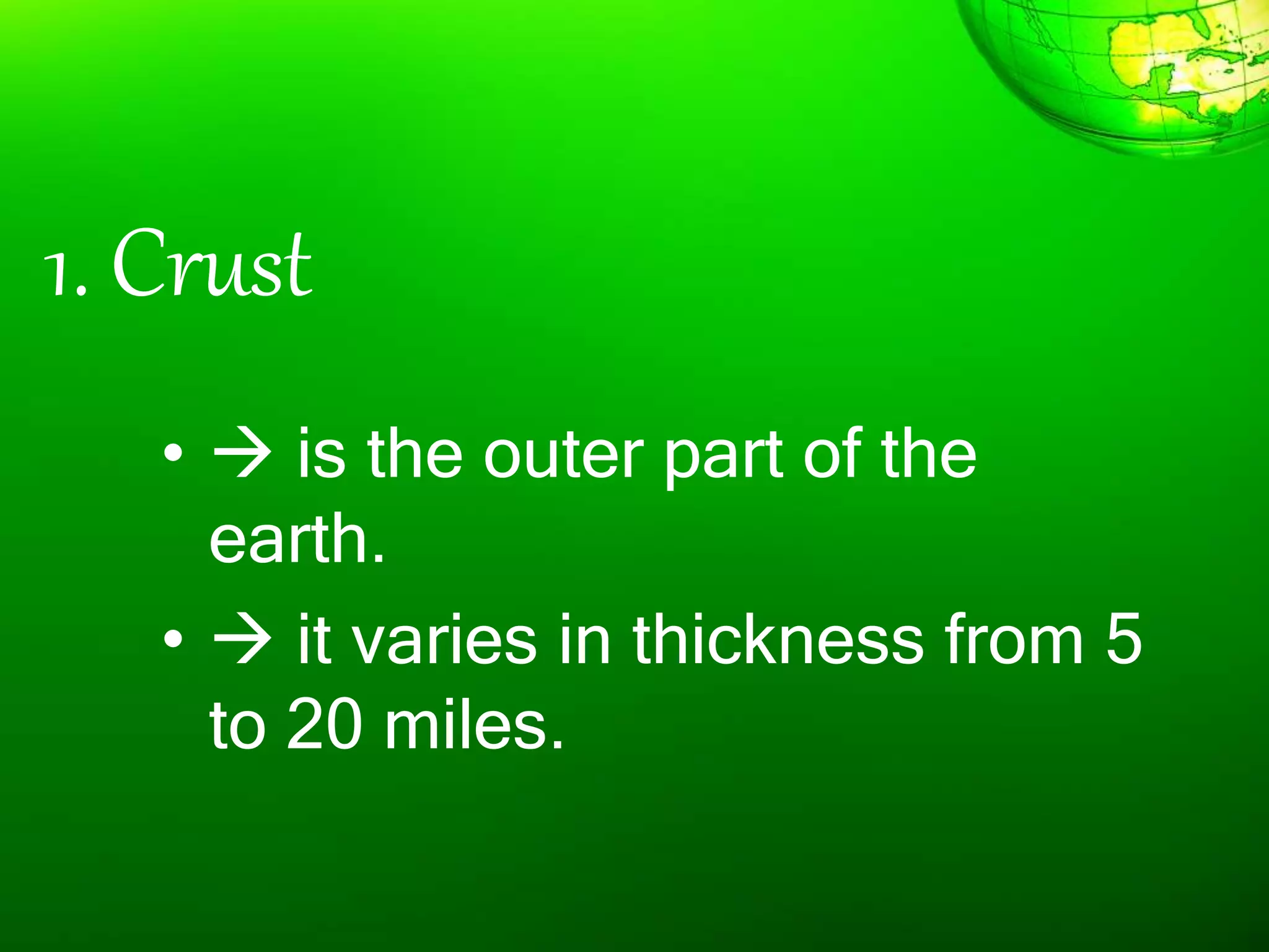 1. Crust
•  is the outer part of the
earth.
•  it varies in thickness from 5
to 20 miles.
 