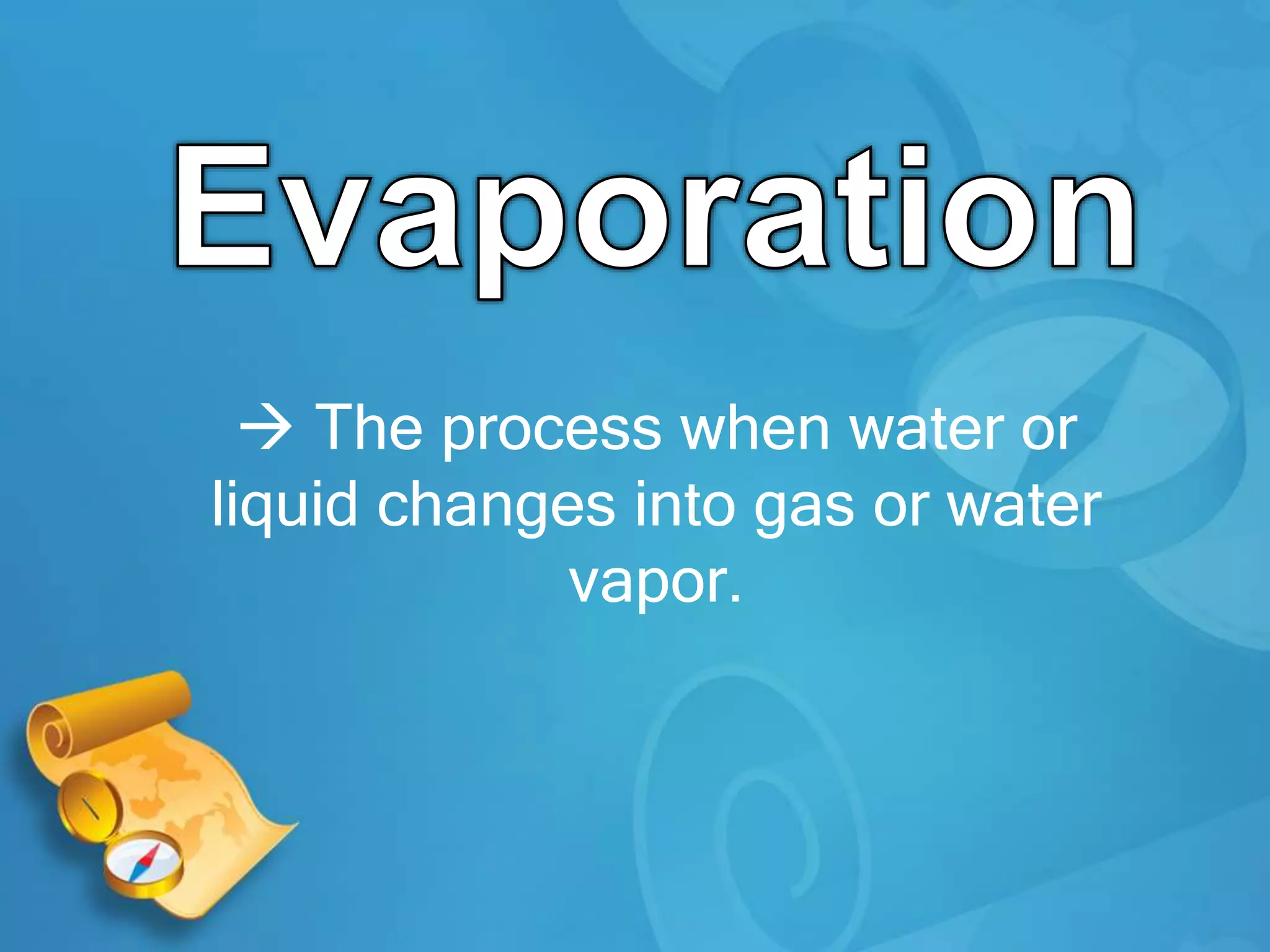  The process when water or
liquid changes into gas or water
vapor.
 