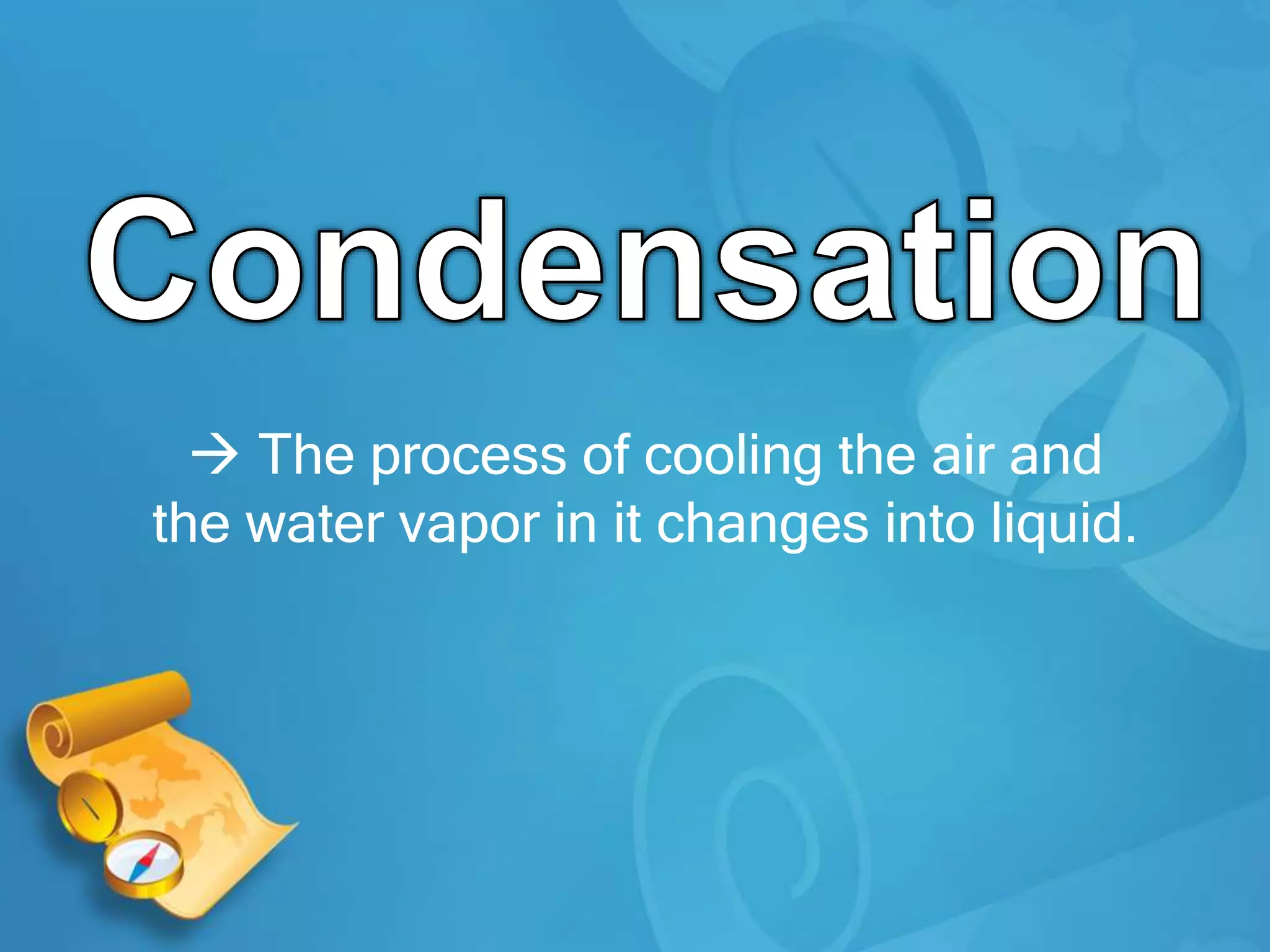  The process of cooling the air and
the water vapor in it changes into liquid.
 